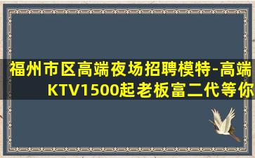 福州市区高端夜场招聘模特-高端KTV1500起老板富二代等你